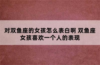 对双鱼座的女孩怎么表白啊 双鱼座女孩喜欢一个人的表现